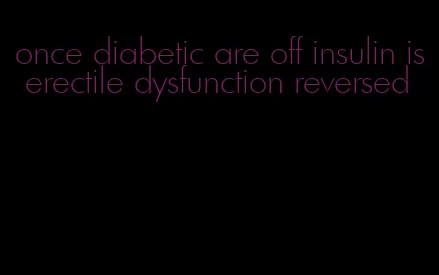 once diabetic are off insulin is erectile dysfunction reversed