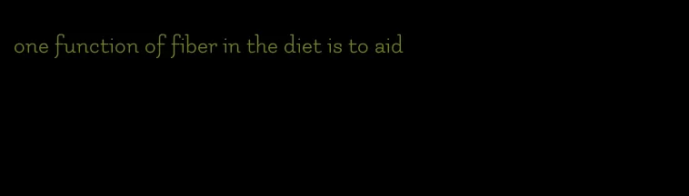 one function of fiber in the diet is to aid