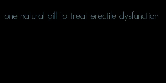 one natural pill to treat erectile dysfunction