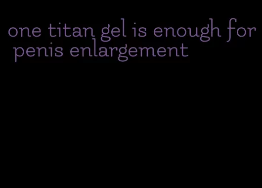 one titan gel is enough for penis enlargement