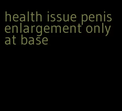 health issue penis enlargement only at base