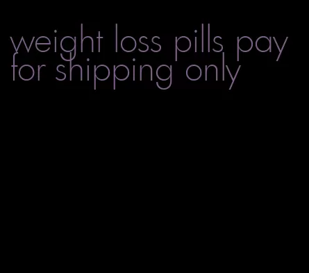 weight loss pills pay for shipping only