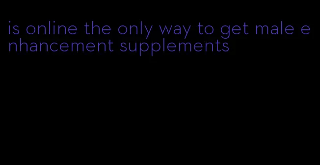 is online the only way to get male enhancement supplements