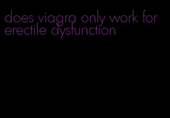 does viagra only work for erectile dysfunction