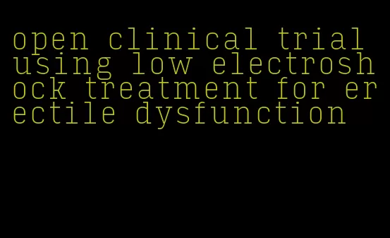 open clinical trial using low electroshock treatment for erectile dysfunction