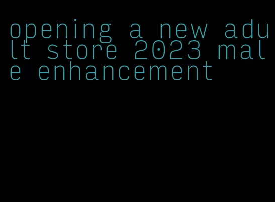 opening a new adult store 2023 male enhancement