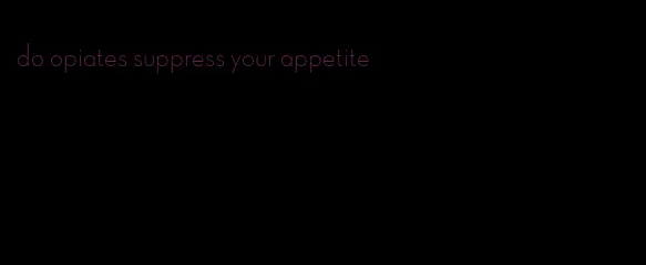 do opiates suppress your appetite