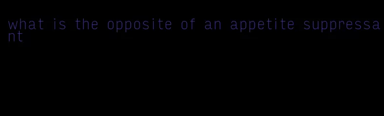 what is the opposite of an appetite suppressant