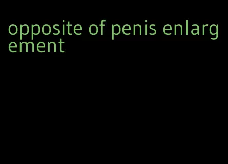 opposite of penis enlargement