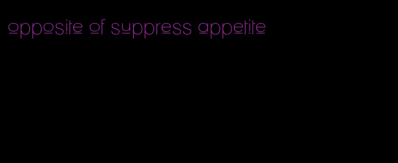 opposite of suppress appetite