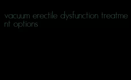 vacuum erectile dysfunction treatment options