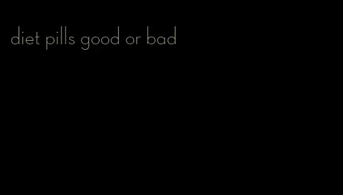 diet pills good or bad