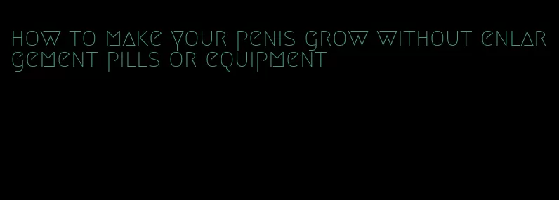 how to make your penis grow without enlargement pills or equipment