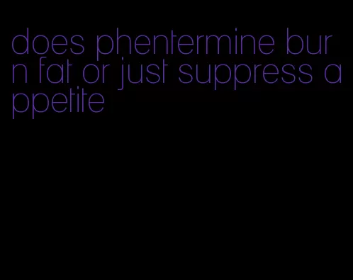 does phentermine burn fat or just suppress appetite