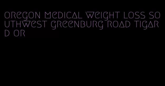 oregon medical weight loss southwest greenburg road tigard or