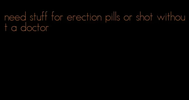 need stuff for erection pills or shot without a doctor