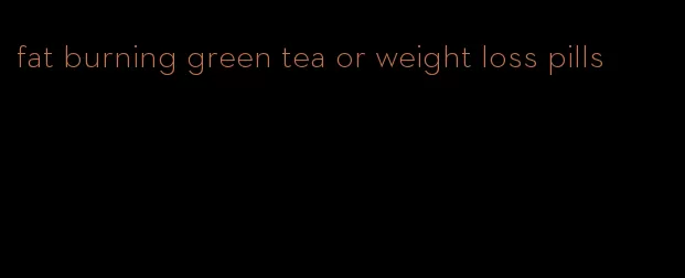 fat burning green tea or weight loss pills