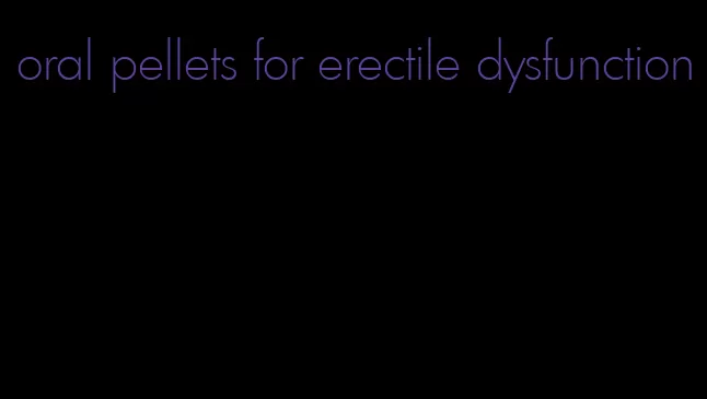 oral pellets for erectile dysfunction