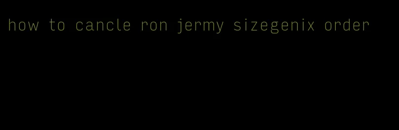 how to cancle ron jermy sizegenix order