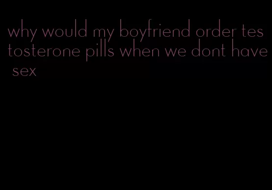 why would my boyfriend order testosterone pills when we dont have sex