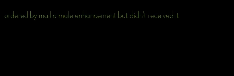 ordered by mail a male enhancement but didn't received it