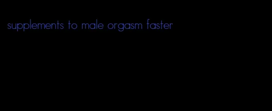 supplements to male orgasm faster