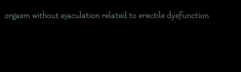 orgasm without ejaculation related to erectile dysfunction