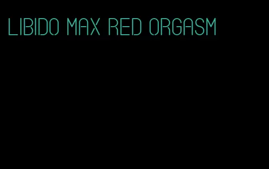 libido max red orgasm