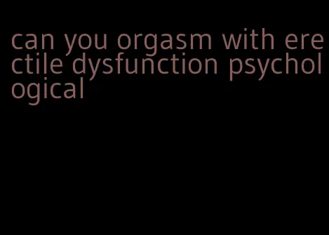 can you orgasm with erectile dysfunction psychological