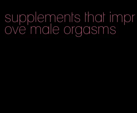 supplements that improve male orgasms