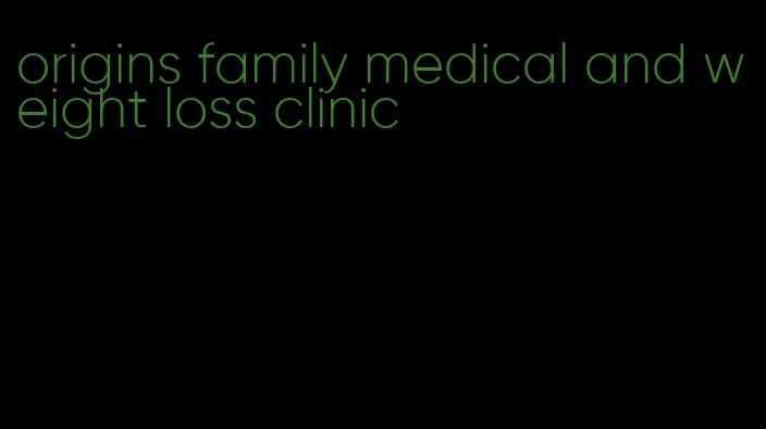 origins family medical and weight loss clinic