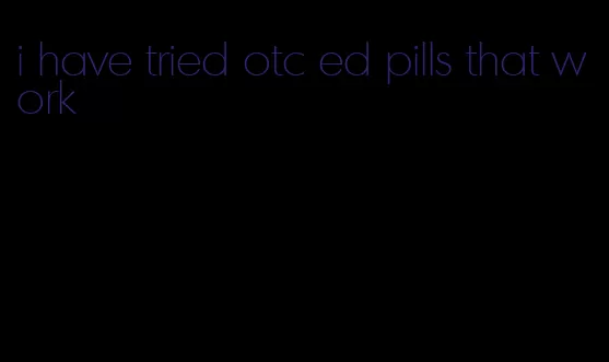 i have tried otc ed pills that work