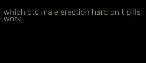 which otc male erection hard on t pills work