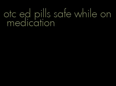 otc ed pills safe while on medication