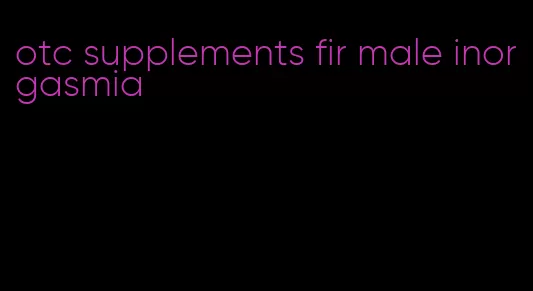 otc supplements fir male inorgasmia