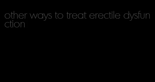 other ways to treat erectile dysfunction