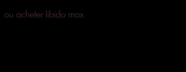 ou acheter libido max