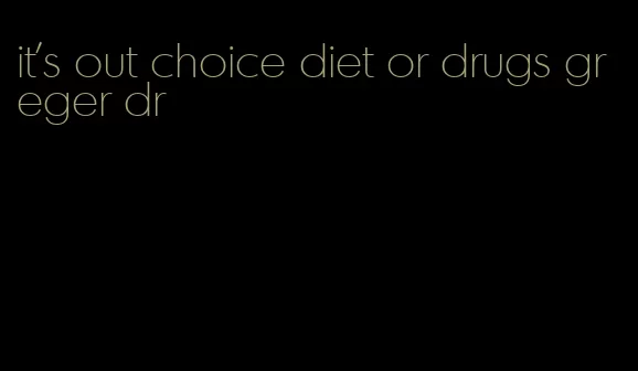 it's out choice diet or drugs greger dr