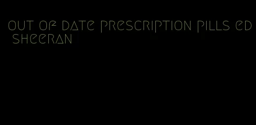 out of date prescription pills ed sheeran