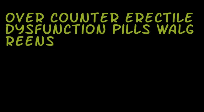 over counter erectile dysfunction pills walgreens