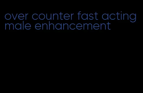 over counter fast acting male enhancement