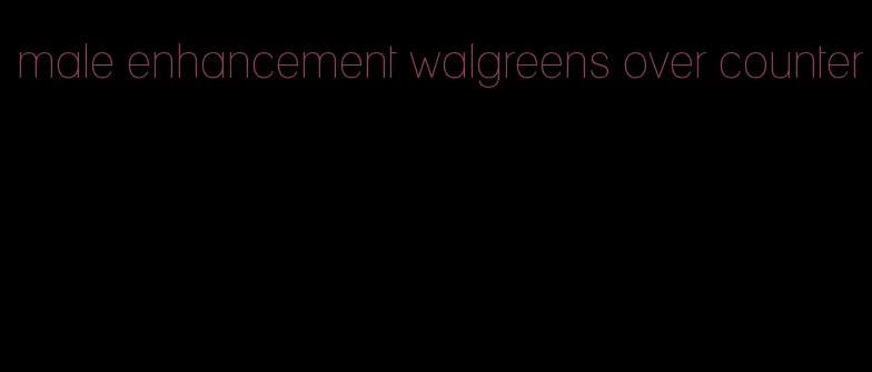 male enhancement walgreens over counter