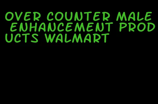 over counter male enhancement products walmart