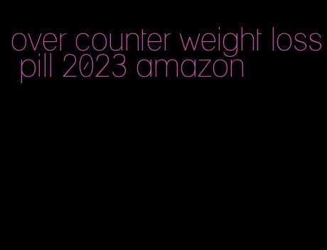 over counter weight loss pill 2023 amazon