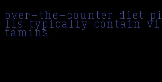 over-the-counter diet pills typically contain vitamins
