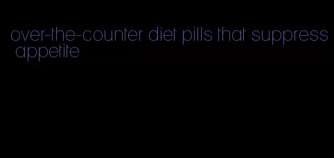 over-the-counter diet pills that suppress appetite