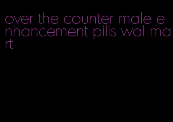 over the counter male enhancement pills wal mart