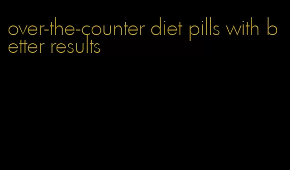 over-the-counter diet pills with better results