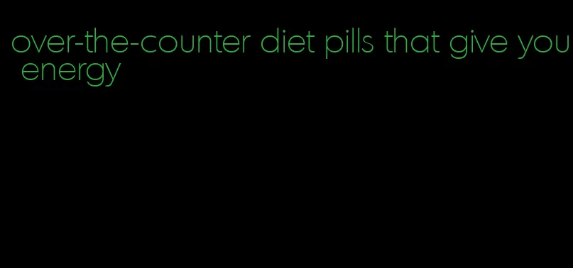 over-the-counter diet pills that give you energy