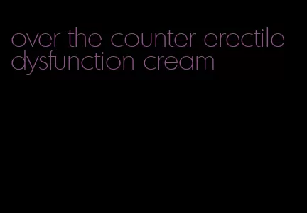 over the counter erectile dysfunction cream